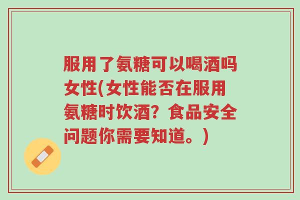 服用了氨糖可以喝酒吗女性(女性能否在服用氨糖时饮酒?食品安全问题你需要知道。)-第1张图片-超越 服用了氨糖可以喝酒吗女性(女性能否在服用氨糖时饮酒?食品安全问题你需要知道。)-第1张图片-超越
