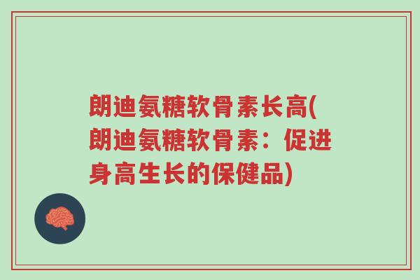 朗迪氨糖软骨素长高(朗迪氨糖软骨素:促进身高生长的保健品)-第1张图片-超越 朗迪氨糖软骨素长高(朗迪氨糖软骨素:促进身高生长的保健品)-第1张图片-超越