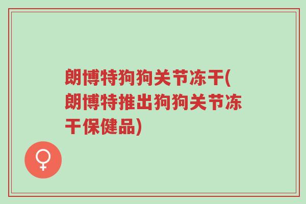 朗博特狗狗关节冻干(朗博特推出狗狗关节冻干保健品)-第1张图片-超越 朗博特狗狗关节冻干(朗博特推出狗狗关节冻干保健品)-第1张图片-超越