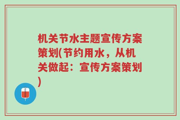 机关节水主题宣传方案策划(节约用水,从机关做起:宣传方案策划)-第1张图片-超越 机关节水主题宣传方案策划(节约用水,从机关做起:宣传方案策划)-第1张图片-超越