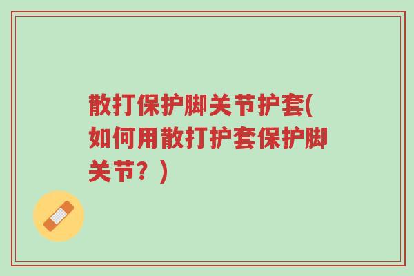 散打保护脚关节护套(如何用散打护套保护脚关节?)-第1张图片-超越 散打保护脚关节护套(如何用散打护套保护脚关节?)-第1张图片-超越