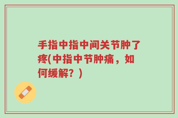 手指中指中间关节肿了疼(中指中节肿痛,如何缓解?)-第1张图片-超越 手指中指中间关节肿了疼(中指中节肿痛,如何缓解?)-第1张图片-超越