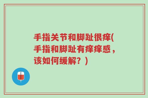 手指关节和脚趾很痒(手指和脚趾有痒痒感,该如何缓解?)-第1张图片-超越 手指关节和脚趾很痒(手指和脚趾有痒痒感,该如何缓解?)-第1张图片-超越