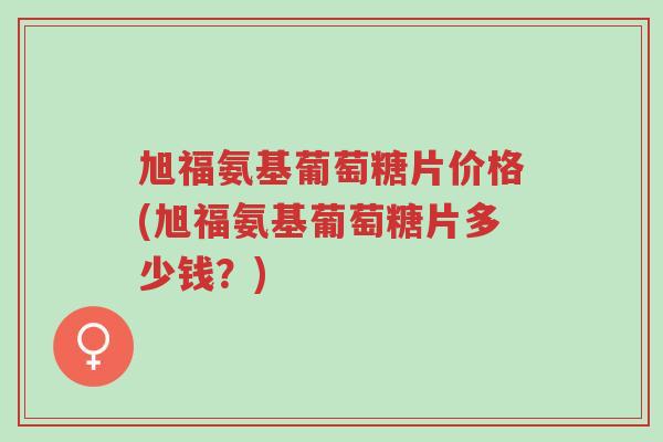 旭福氨基葡萄糖片价格(旭福氨基葡萄糖片多少钱?)-第1张图片-超越 旭福氨基葡萄糖片价格(旭福氨基葡萄糖片多少钱?)-第1张图片-超越