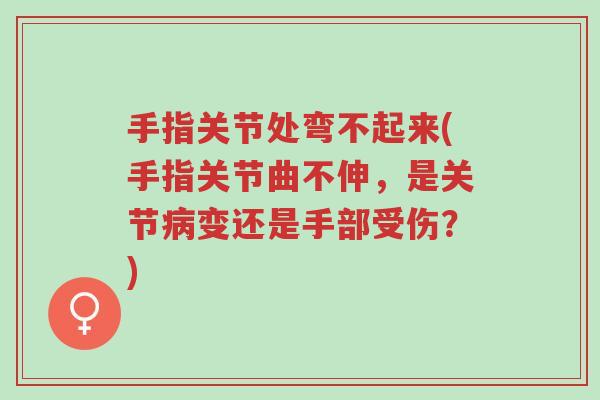 手指关节处弯不起来(手指关节曲不伸,是关节病变还是手部受伤?)-第1张图片-超越 手指关节处弯不起来(手指关节曲不伸,是关节病变还是手部受伤?)-第1张图片-超越