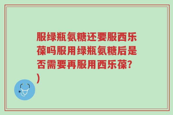 服绿瓶氨糖还要服西乐葆吗服用绿瓶氨糖后是否需要再服用西乐葆?)-第1张图片-超越 服绿瓶氨糖还要服西乐葆吗服用绿瓶氨糖后是否需要再服用西乐葆?)-第1张图片-超越