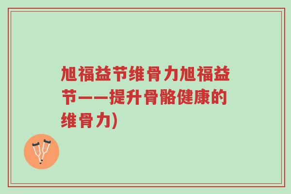 旭福益节维骨力旭福益节——提升骨骼健康的维骨力)-第1张图片-超越 旭福益节维骨力旭福益节——提升骨骼健康的维骨力)-第1张图片-超越