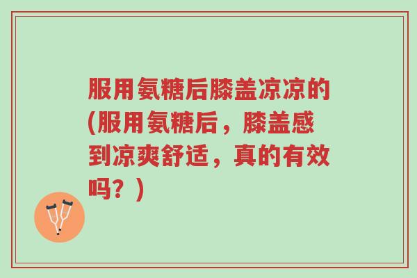 服用氨糖后膝盖凉凉的(服用氨糖后，膝盖感到凉爽舒适，真的有效吗？)-第1张图片-超越