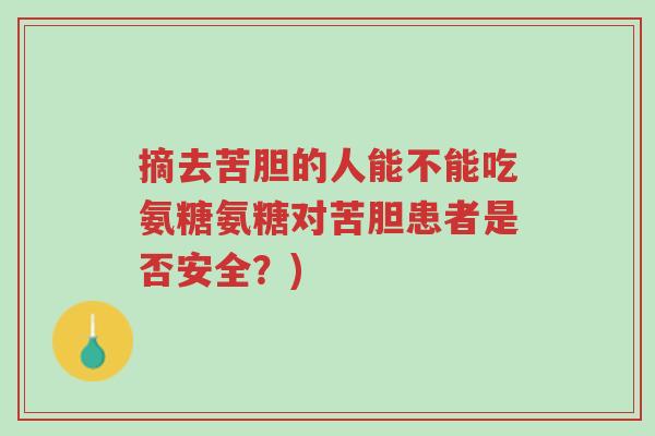 摘去苦胆的人能不能吃氨糖氨糖对苦胆患者是否安全?)-第1张图片-超越 摘去苦胆的人能不能吃氨糖氨糖对苦胆患者是否安全?)-第1张图片-超越