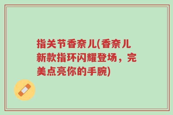 指关节香奈儿(香奈儿新款指环闪耀登场,完美点亮你的手腕)-第1张图片-超越 指关节香奈儿(香奈儿新款指环闪耀登场,完美点亮你的手腕)-第1张图片-超越