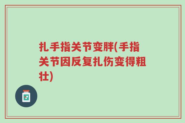 扎手指关节变胖(手指关节因反复扎伤变得粗壮)-第1张图片-超越 扎手指关节变胖(手指关节因反复扎伤变得粗壮)-第1张图片-超越