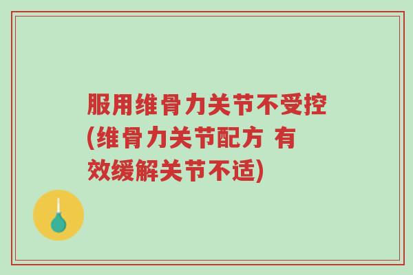 服用维骨力关节不受控(维骨力关节配方 有效缓解关节不适)-第1张图片-超越