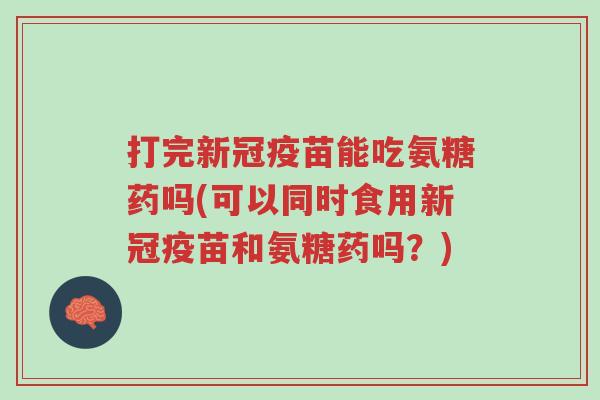 打完新冠疫苗能吃氨糖药吗(可以同时食用新冠疫苗和氨糖药吗?)-第1张图片-超越 打完新冠疫苗能吃氨糖药吗(可以同时食用新冠疫苗和氨糖药吗?)-第1张图片-超越