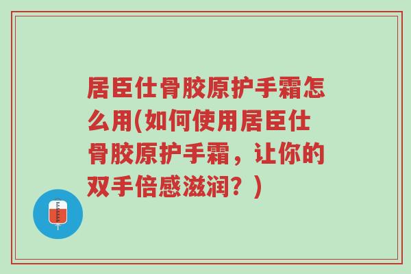 居臣仕骨胶原护手霜怎么用(如何使用居臣仕骨胶原护手霜,让你的双手倍感滋润?)-第1张图片-超越 居臣仕骨胶原护手霜怎么用(如何使用居臣仕骨胶原护手霜,让你的双手倍感滋润?)-第1张图片-超越