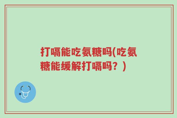打嗝能吃氨糖吗(吃氨糖能缓解打嗝吗?)-第1张图片-超越 打嗝能吃氨糖吗(吃氨糖能缓解打嗝吗?)-第1张图片-超越