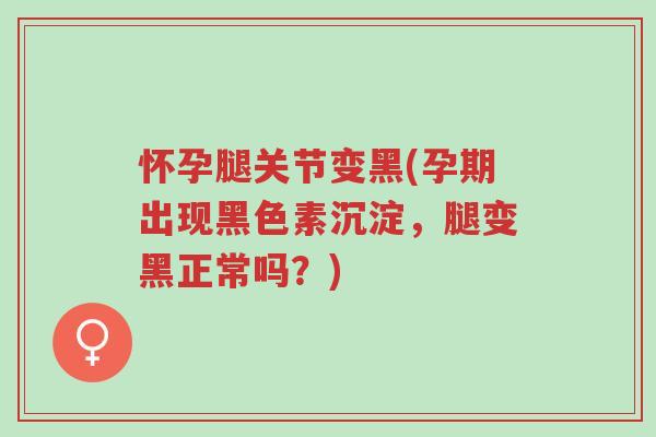怀孕腿关节变黑(孕期出现黑色素沉淀,腿变黑正常吗?)-第1张图片-超越 怀孕腿关节变黑(孕期出现黑色素沉淀,腿变黑正常吗?)-第1张图片-超越
