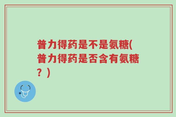 普力得药是不是氨糖(普力得药是否含有氨糖?)-第1张图片-超越 普力得药是不是氨糖(普力得药是否含有氨糖?)-第1张图片-超越