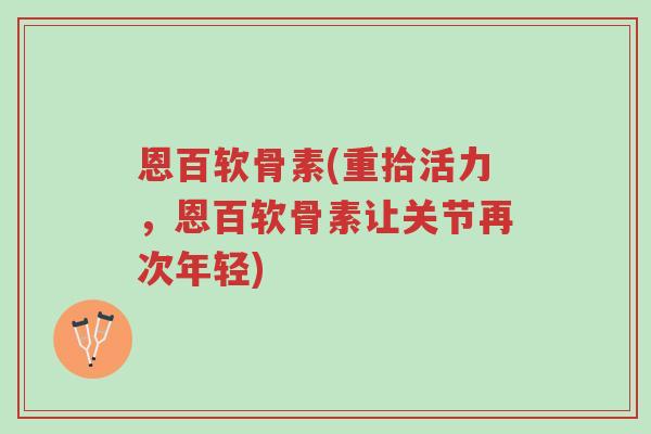 恩百软骨素(重拾活力,恩百软骨素让关节再次年轻)-第1张图片-超越 恩百软骨素(重拾活力,恩百软骨素让关节再次年轻)-第1张图片-超越