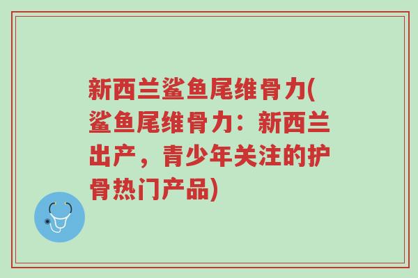 新西兰鲨鱼尾维骨力(鲨鱼尾维骨力:新西兰出产,青少年关注的护骨热门产品)-第1张图片-超越 新西兰鲨鱼尾维骨力(鲨鱼尾维骨力:新西兰出产,青少年关注的护骨热门产品)-第1张图片-超越