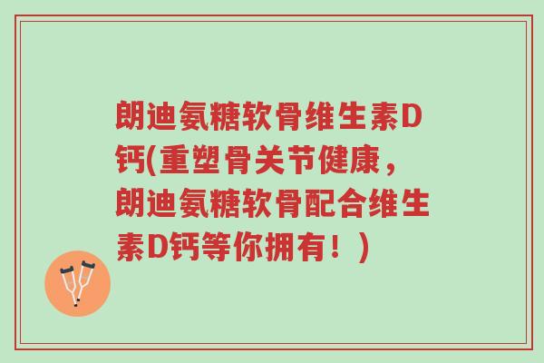 朗迪氨糖软骨维生素D钙(重塑骨关节健康,朗迪氨糖软骨配合维生素D钙等你拥有!)-第1张图片-超越 朗迪氨糖软骨维生素D钙(重塑骨关节健康,朗迪氨糖软骨配合维生素D钙等你拥有!)-第1张图片-超越