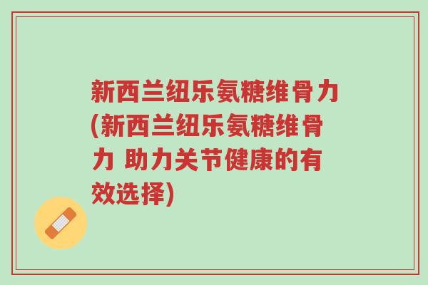 新西兰纽乐氨糖维骨力(新西兰纽乐氨糖维骨力 助力关节健康的有效选择)-第1张图片-超越 新西兰纽乐氨糖维骨力(新西兰纽乐氨糖维骨力 助力关节健康的有效选择)-第1张图片-超越