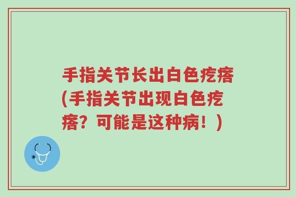手指关节长出白色疙瘩(手指关节出现白色疙瘩?可能是这种病!)-第1张图片-超越 手指关节长出白色疙瘩(手指关节出现白色疙瘩?可能是这种病!)-第1张图片-超越