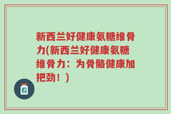 新西兰好健康氨糖维骨力(新西兰好健康氨糖维骨力:为骨骼健康加把劲!)-第1张图片-超越 新西兰好健康氨糖维骨力(新西兰好健康氨糖维骨力:为骨骼健康加把劲!)-第1张图片-超越