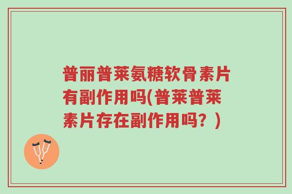 普丽普莱氨糖软骨素片有副作用吗(普莱普莱素片存在副作用吗?)-第1张图片-超越 普丽普莱氨糖软骨素片有副作用吗(普莱普莱素片存在副作用吗?)-第1张图片-超越