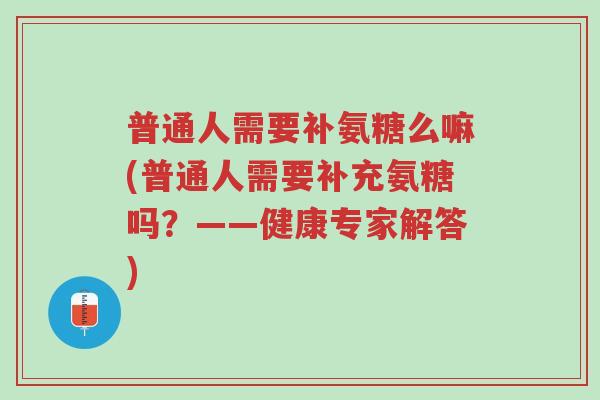 普通人需要补氨糖么嘛(普通人需要补充氨糖吗?——健康专家解答)-第1张图片-超越 普通人需要补氨糖么嘛(普通人需要补充氨糖吗?——健康专家解答)-第1张图片-超越