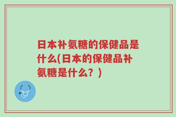 日本补氨糖的保健品是什么(日本的保健品补氨糖是什么?)-第1张图片-超越 日本补氨糖的保健品是什么(日本的保健品补氨糖是什么?)-第1张图片-超越