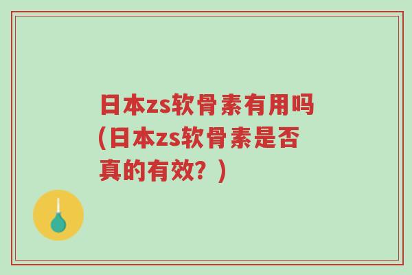日本zs软骨素有用吗(日本zs软骨素是否真的有效?)-第1张图片-超越 日本zs软骨素有用吗(日本zs软骨素是否真的有效?)-第1张图片-超越