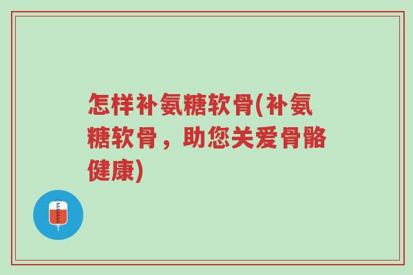 怎样补氨糖软骨(补氨糖软骨,助您关爱骨骼健康)-第1张图片-超越 怎样补氨糖软骨(补氨糖软骨,助您关爱骨骼健康)-第1张图片-超越