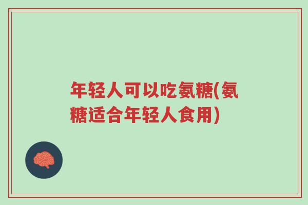 年轻人可以吃氨糖(氨糖适合年轻人食用)-第1张图片-超越 年轻人可以吃氨糖(氨糖适合年轻人食用)-第1张图片-超越