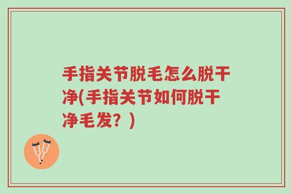 手指关节脱毛怎么脱干净(手指关节如何脱干净毛发?)-第1张图片-超越 手指关节脱毛怎么脱干净(手指关节如何脱干净毛发?)-第1张图片-超越