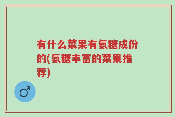 有什么菜果有氨糖成份的(氨糖丰富的菜果推荐)-第1张图片-超越