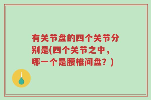 有关节盘的四个关节分别是(四个关节之中,哪一个是腰椎间盘?)-第1张图片-超越 有关节盘的四个关节分别是(四个关节之中,哪一个是腰椎间盘?)-第1张图片-超越