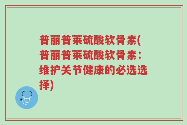 普丽普莱硫酸软骨素(普丽普莱硫酸软骨素:维护关节健康的必选选择)-第1张图片-超越 普丽普莱硫酸软骨素(普丽普莱硫酸软骨素:维护关节健康的必选选择)-第1张图片-超越