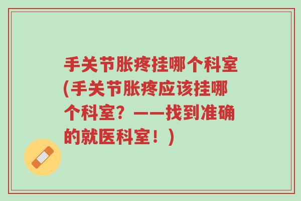 手关节胀疼挂哪个科室(手关节胀疼应该挂哪个科室?——找到准确的就医科室!)-第1张图片-超越 手关节胀疼挂哪个科室(手关节胀疼应该挂哪个科室?——找到准确的就医科室!)-第1张图片-超越