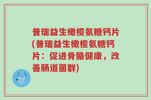 普瑞益生橄榄氨糖钙片(普瑞益生橄榄氨糖钙片:促进骨骼健康,改善肠道菌群)-第1张图片-超越 普瑞益生橄榄氨糖钙片(普瑞益生橄榄氨糖钙片:促进骨骼健康,改善肠道菌群)-第1张图片-超越
