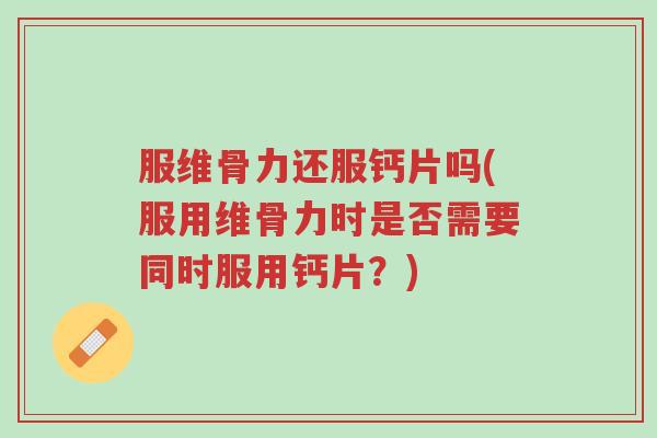 服维骨力还服钙片吗(服用维骨力时是否需要同时服用钙片?)-第1张图片-超越 服维骨力还服钙片吗(服用维骨力时是否需要同时服用钙片?)-第1张图片-超越
