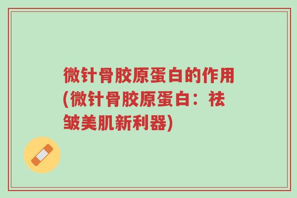 微针骨胶原蛋白的作用(微针骨胶原蛋白:祛皱美肌新利器)-第1张图片-超越 微针骨胶原蛋白的作用(微针骨胶原蛋白:祛皱美肌新利器)-第1张图片-超越