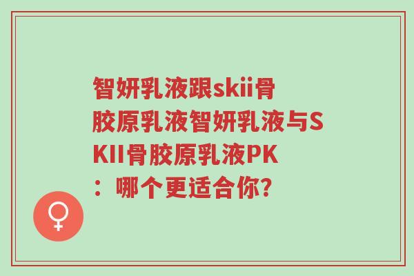 智妍乳液跟skii骨胶原乳液智妍乳液与SKII骨胶原乳液PK：哪个更适合你？-第1张图片-超越