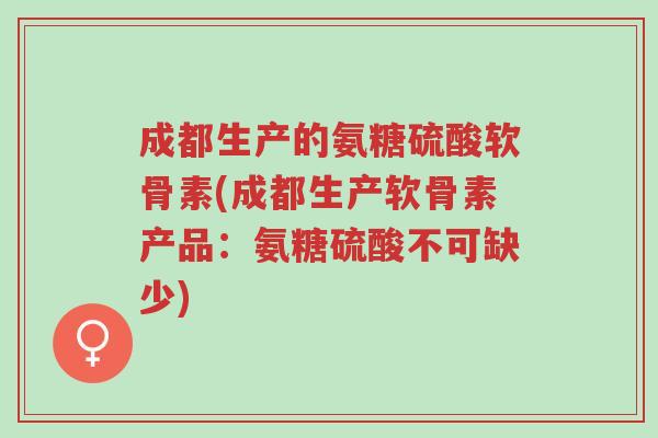 成都生产的氨糖硫酸软骨素(成都生产软骨素产品:氨糖硫酸不可缺少)-第1张图片-超越 成都生产的氨糖硫酸软骨素(成都生产软骨素产品:氨糖硫酸不可缺少)-第1张图片-超越