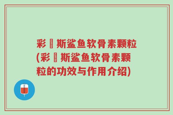 彩嗱斯鲨鱼软骨素颗粒(彩嗱斯鲨鱼软骨素颗粒的功效与作用介绍)-第1张图片-超越 彩嗱斯鲨鱼软骨素颗粒(彩嗱斯鲨鱼软骨素颗粒的功效与作用介绍)-第1张图片-超越