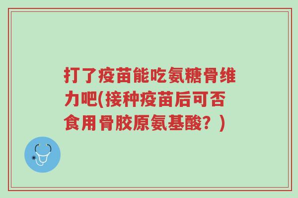 打了疫苗能吃氨糖骨维力吧(接种疫苗后可否食用骨胶原氨基酸?)-第1张图片-超越 打了疫苗能吃氨糖骨维力吧(接种疫苗后可否食用骨胶原氨基酸?)-第1张图片-超越