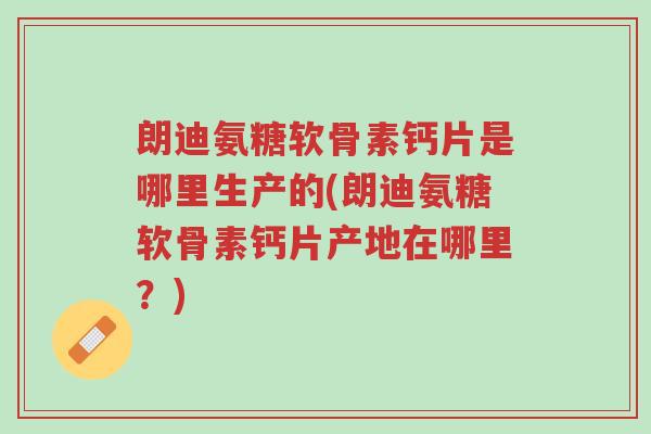 朗迪氨糖软骨素钙片是哪里生产的(朗迪氨糖软骨素钙片产地在哪里?)-第1张图片-超越 朗迪氨糖软骨素钙片是哪里生产的(朗迪氨糖软骨素钙片产地在哪里?)-第1张图片-超越