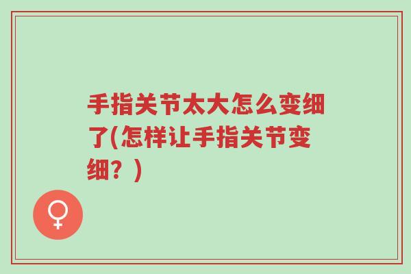 手指关节太大怎么变细了(怎样让手指关节变细?)-第1张图片-超越 手指关节太大怎么变细了(怎样让手指关节变细?)-第1张图片-超越