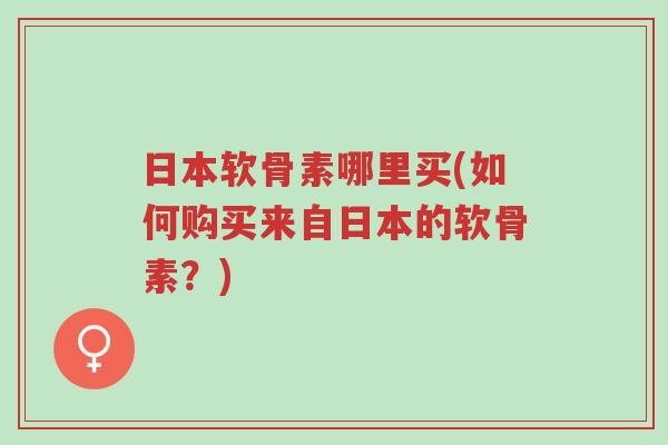 日本软骨素哪里买(如何购买来自日本的软骨素?)-第1张图片-超越 日本软骨素哪里买(如何购买来自日本的软骨素?)-第1张图片-超越