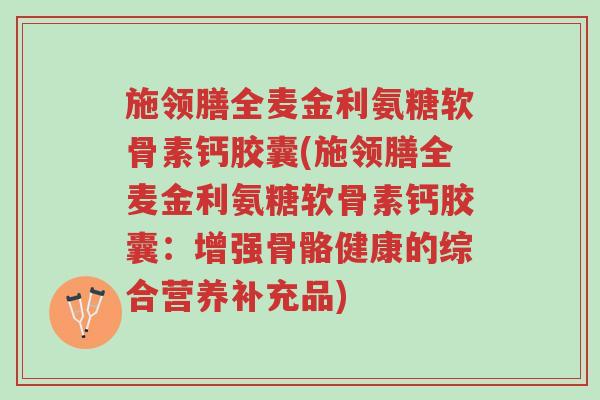 施领膳全麦金利氨糖软骨素钙胶囊(施领膳全麦金利氨糖软骨素钙胶囊:增强骨骼健康的综合营养补充品)-第1张图片-超越 施领膳全麦金利氨糖软骨素钙胶囊(施领膳全麦金利氨糖软骨素钙胶囊:增强骨骼健康的综合营养补充品)-第1张图片-超越