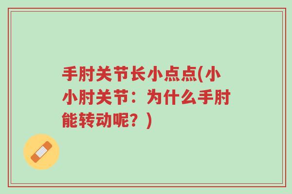 手肘关节长小点点(小小肘关节:为什么手肘能转动呢?)-第1张图片-超越 手肘关节长小点点(小小肘关节:为什么手肘能转动呢?)-第1张图片-超越